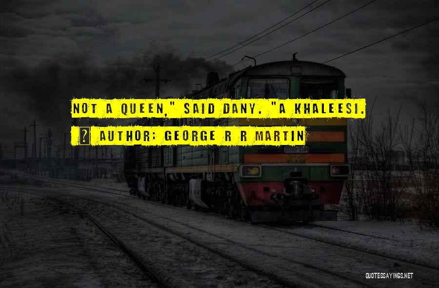 George R R Martin Quotes: Not A Queen, Said Dany. A Khaleesi.