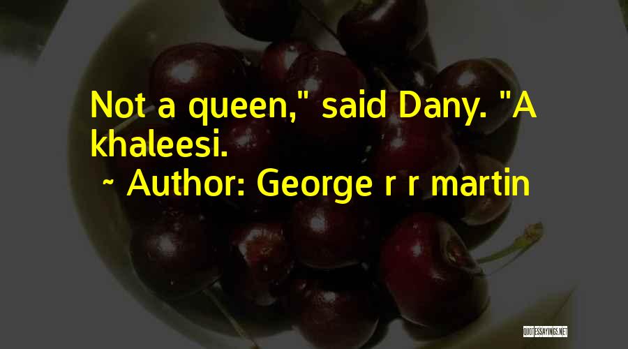 George R R Martin Quotes: Not A Queen, Said Dany. A Khaleesi.