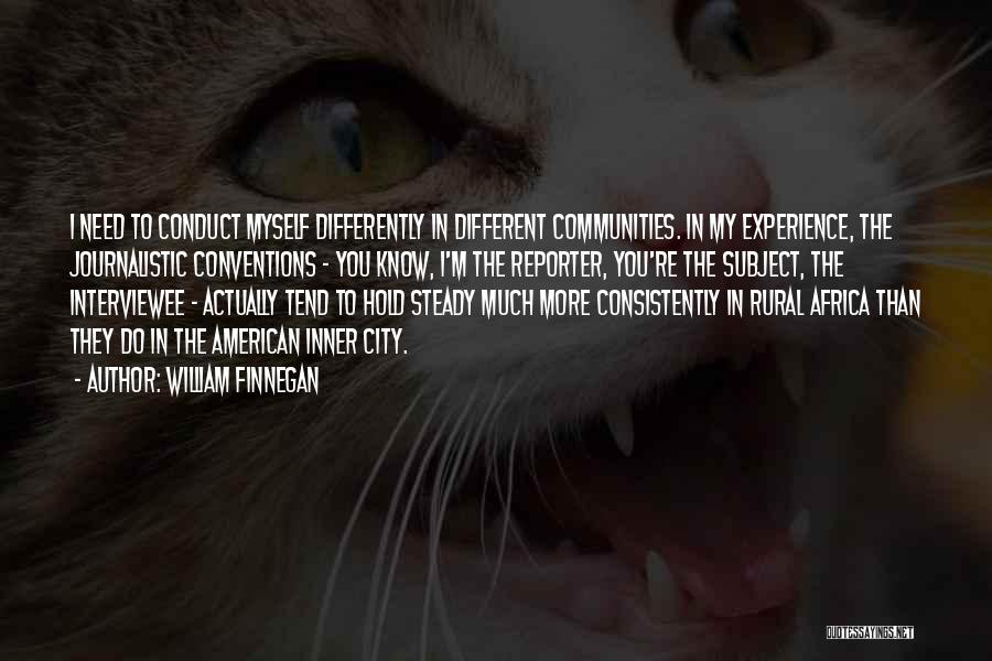 William Finnegan Quotes: I Need To Conduct Myself Differently In Different Communities. In My Experience, The Journalistic Conventions - You Know, I'm The