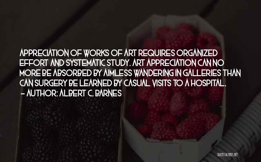 Albert C. Barnes Quotes: Appreciation Of Works Of Art Requires Organized Effort And Systematic Study. Art Appreciation Can No More Be Absorbed By Aimless