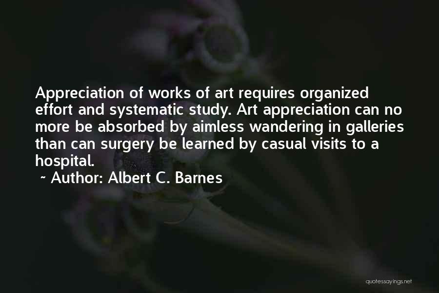 Albert C. Barnes Quotes: Appreciation Of Works Of Art Requires Organized Effort And Systematic Study. Art Appreciation Can No More Be Absorbed By Aimless