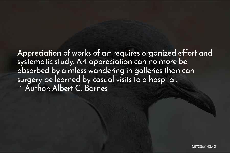Albert C. Barnes Quotes: Appreciation Of Works Of Art Requires Organized Effort And Systematic Study. Art Appreciation Can No More Be Absorbed By Aimless