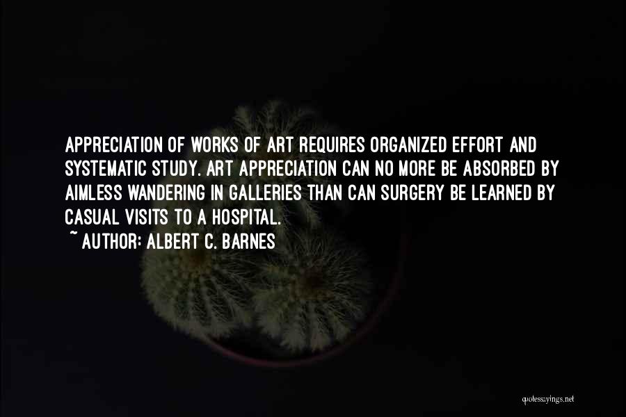 Albert C. Barnes Quotes: Appreciation Of Works Of Art Requires Organized Effort And Systematic Study. Art Appreciation Can No More Be Absorbed By Aimless