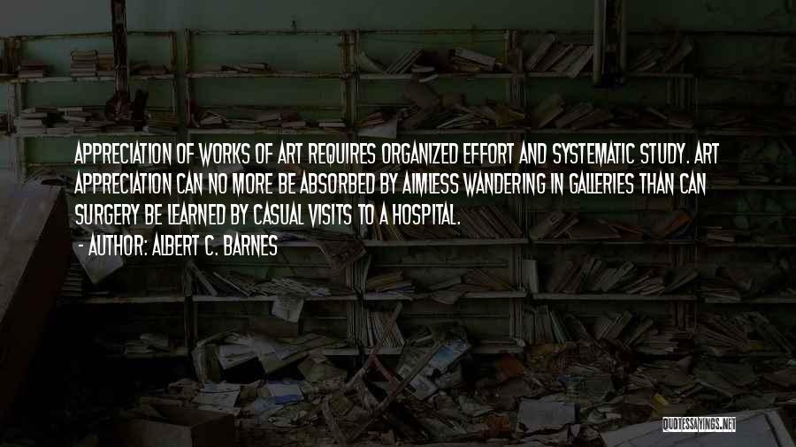 Albert C. Barnes Quotes: Appreciation Of Works Of Art Requires Organized Effort And Systematic Study. Art Appreciation Can No More Be Absorbed By Aimless