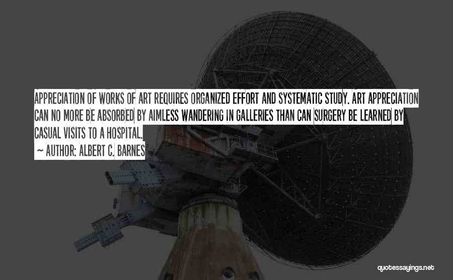 Albert C. Barnes Quotes: Appreciation Of Works Of Art Requires Organized Effort And Systematic Study. Art Appreciation Can No More Be Absorbed By Aimless