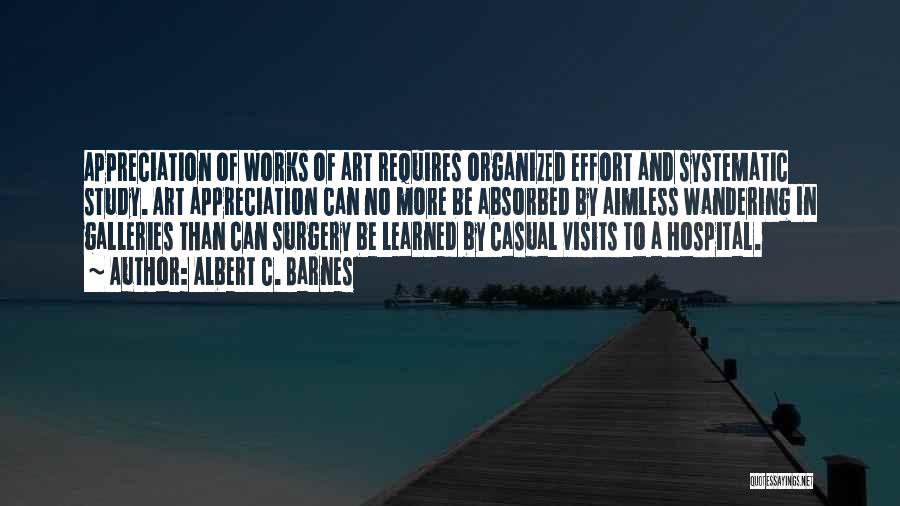 Albert C. Barnes Quotes: Appreciation Of Works Of Art Requires Organized Effort And Systematic Study. Art Appreciation Can No More Be Absorbed By Aimless