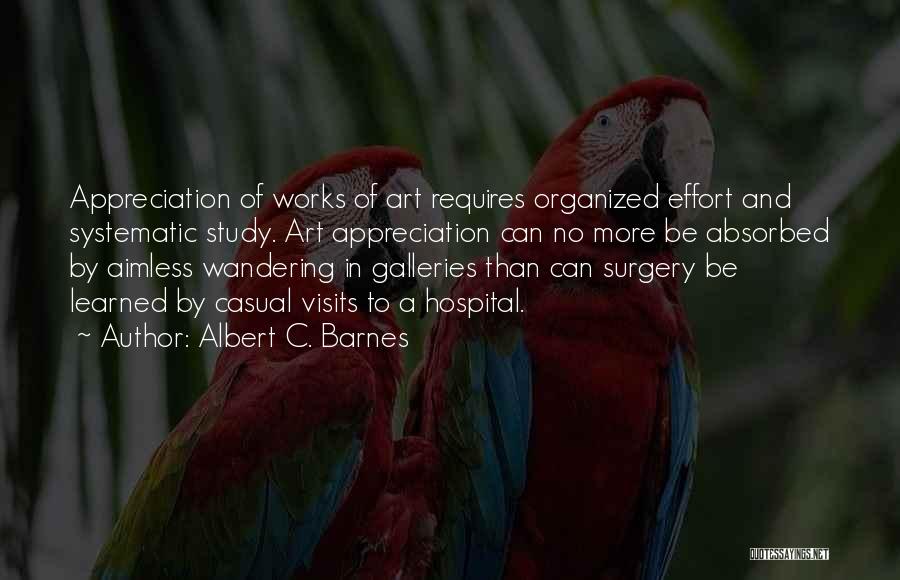 Albert C. Barnes Quotes: Appreciation Of Works Of Art Requires Organized Effort And Systematic Study. Art Appreciation Can No More Be Absorbed By Aimless