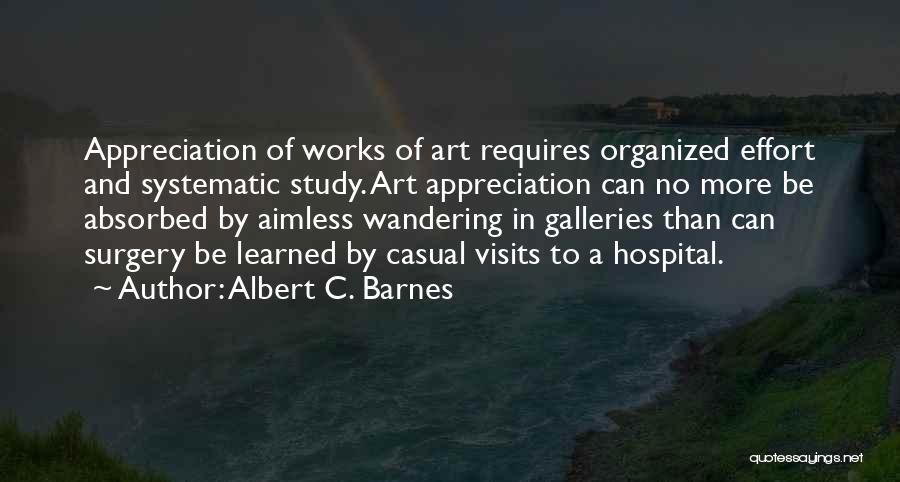 Albert C. Barnes Quotes: Appreciation Of Works Of Art Requires Organized Effort And Systematic Study. Art Appreciation Can No More Be Absorbed By Aimless