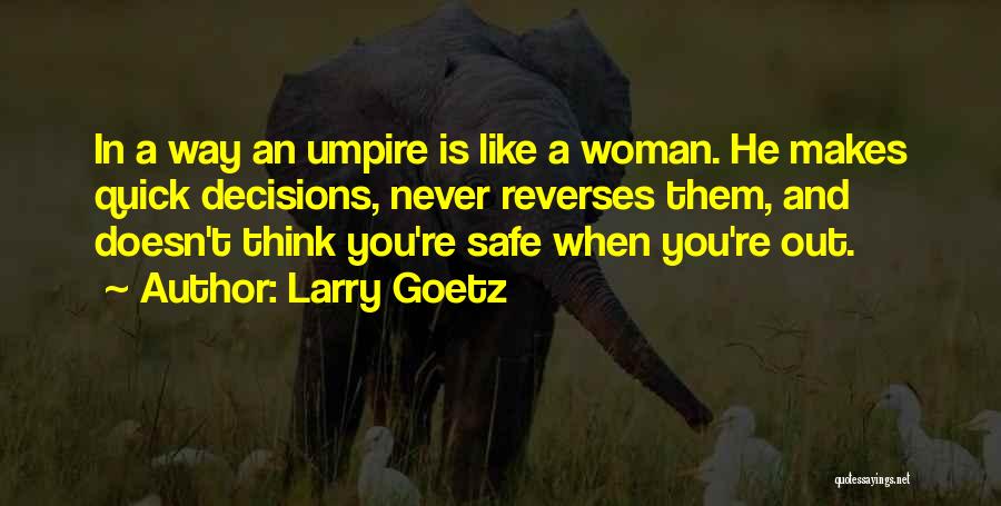 Larry Goetz Quotes: In A Way An Umpire Is Like A Woman. He Makes Quick Decisions, Never Reverses Them, And Doesn't Think You're