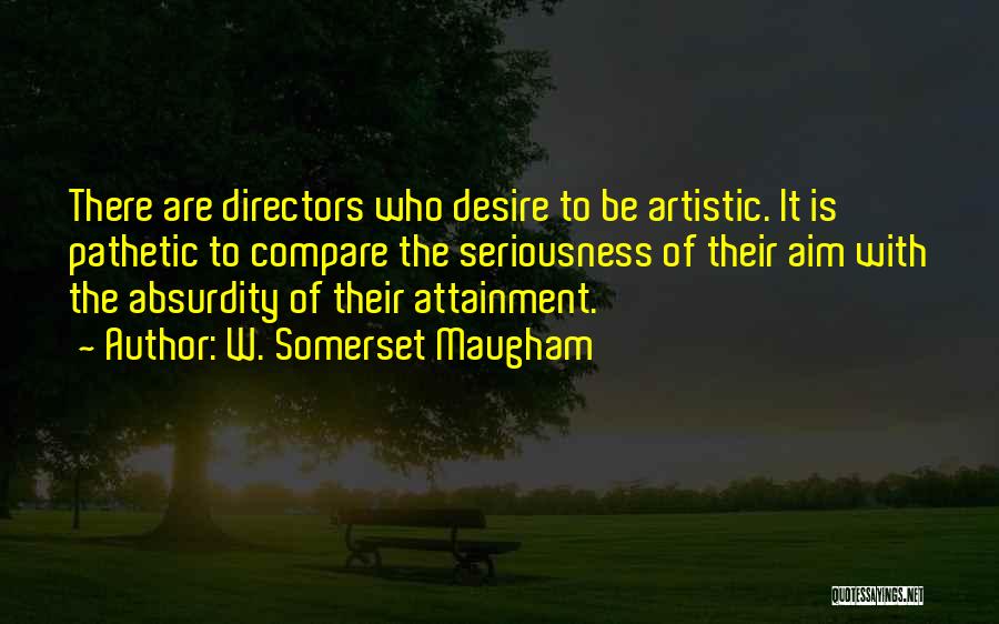 W. Somerset Maugham Quotes: There Are Directors Who Desire To Be Artistic. It Is Pathetic To Compare The Seriousness Of Their Aim With The