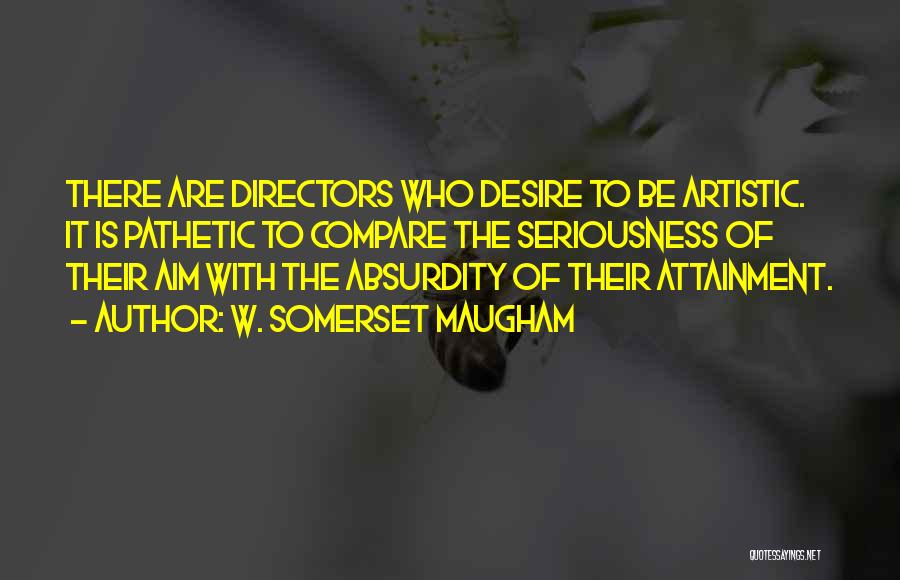 W. Somerset Maugham Quotes: There Are Directors Who Desire To Be Artistic. It Is Pathetic To Compare The Seriousness Of Their Aim With The