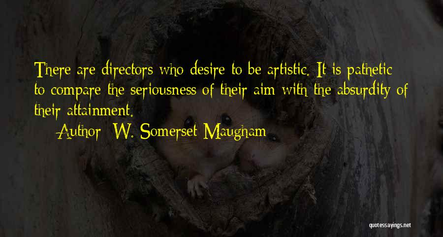 W. Somerset Maugham Quotes: There Are Directors Who Desire To Be Artistic. It Is Pathetic To Compare The Seriousness Of Their Aim With The