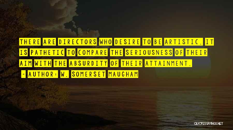 W. Somerset Maugham Quotes: There Are Directors Who Desire To Be Artistic. It Is Pathetic To Compare The Seriousness Of Their Aim With The