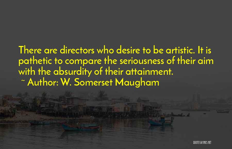 W. Somerset Maugham Quotes: There Are Directors Who Desire To Be Artistic. It Is Pathetic To Compare The Seriousness Of Their Aim With The