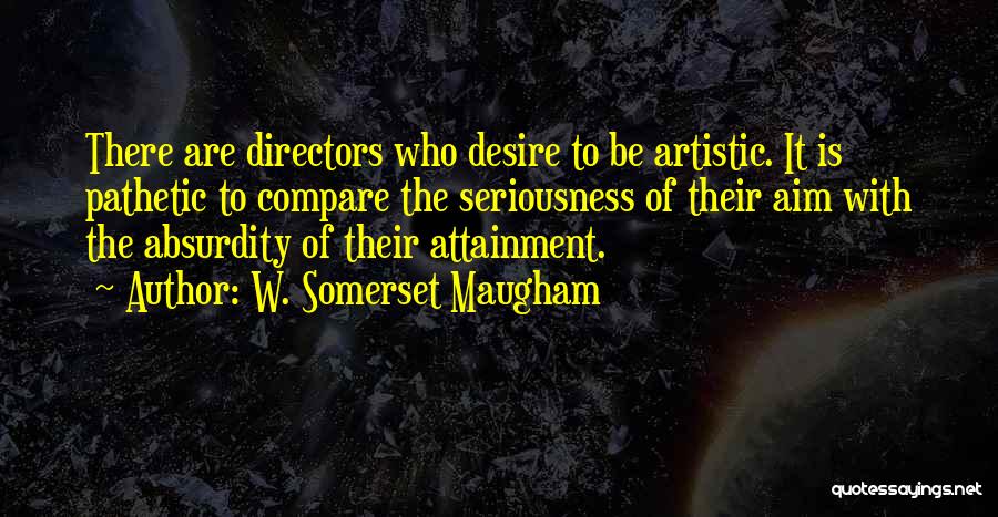W. Somerset Maugham Quotes: There Are Directors Who Desire To Be Artistic. It Is Pathetic To Compare The Seriousness Of Their Aim With The