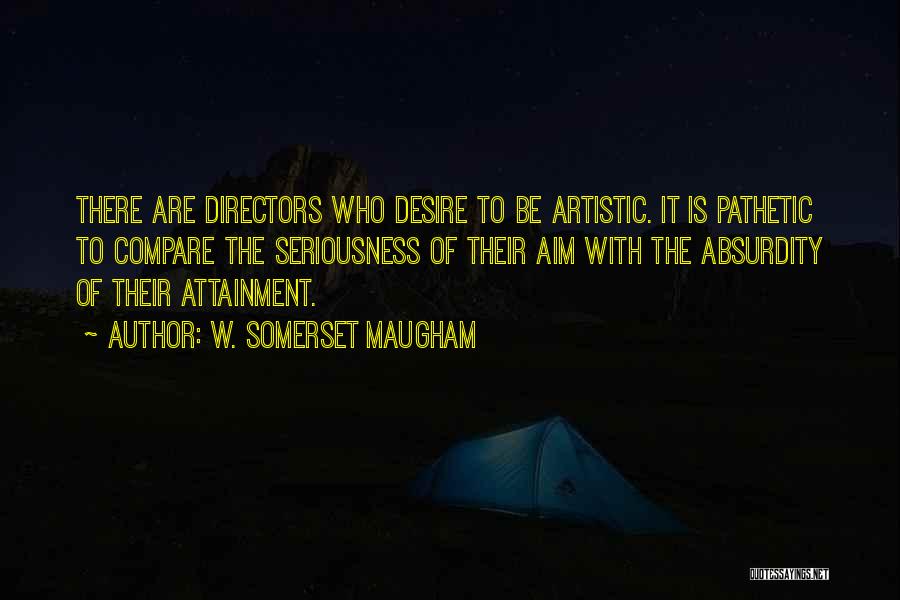 W. Somerset Maugham Quotes: There Are Directors Who Desire To Be Artistic. It Is Pathetic To Compare The Seriousness Of Their Aim With The