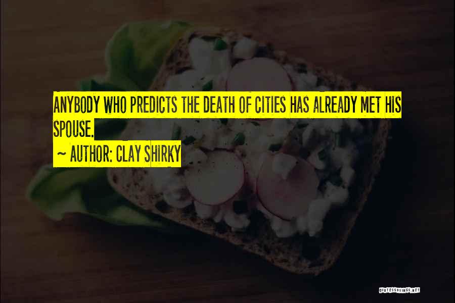 Clay Shirky Quotes: Anybody Who Predicts The Death Of Cities Has Already Met His Spouse.