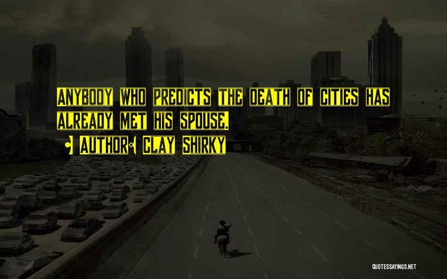 Clay Shirky Quotes: Anybody Who Predicts The Death Of Cities Has Already Met His Spouse.