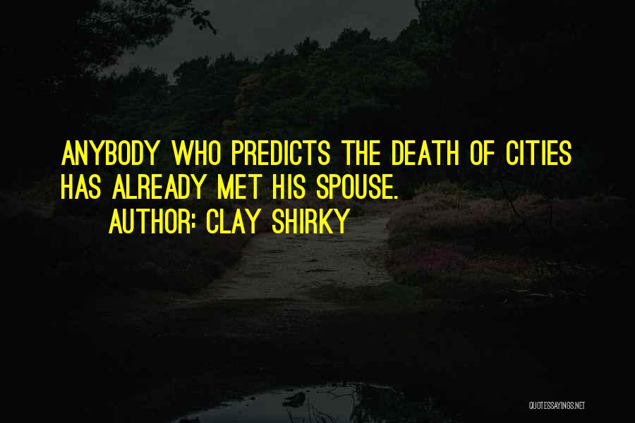 Clay Shirky Quotes: Anybody Who Predicts The Death Of Cities Has Already Met His Spouse.