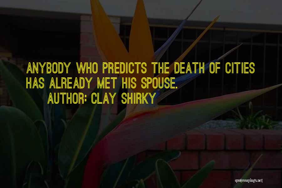 Clay Shirky Quotes: Anybody Who Predicts The Death Of Cities Has Already Met His Spouse.