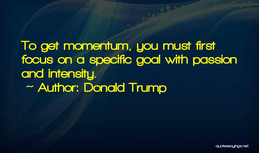 Donald Trump Quotes: To Get Momentum, You Must First Focus On A Specific Goal With Passion And Intensity.