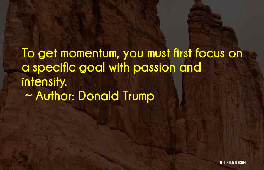 Donald Trump Quotes: To Get Momentum, You Must First Focus On A Specific Goal With Passion And Intensity.