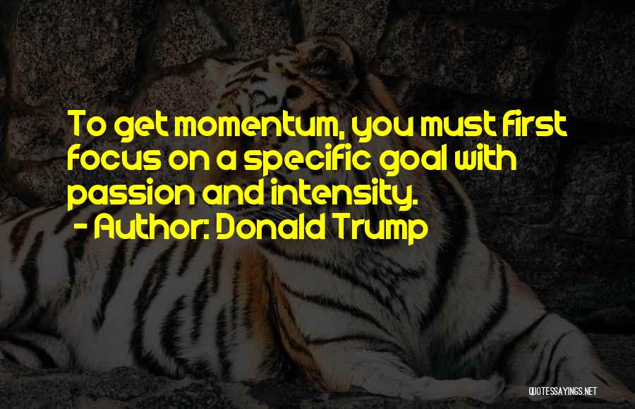 Donald Trump Quotes: To Get Momentum, You Must First Focus On A Specific Goal With Passion And Intensity.