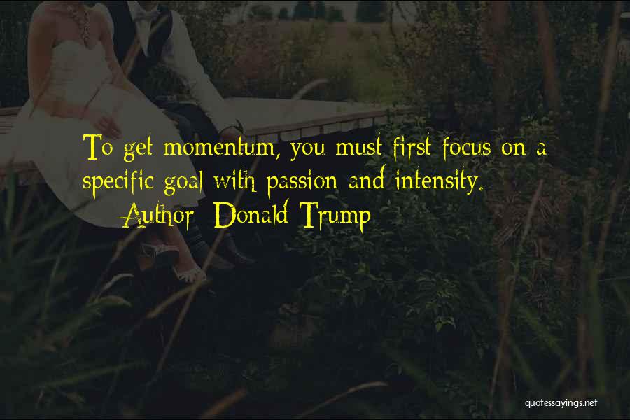 Donald Trump Quotes: To Get Momentum, You Must First Focus On A Specific Goal With Passion And Intensity.