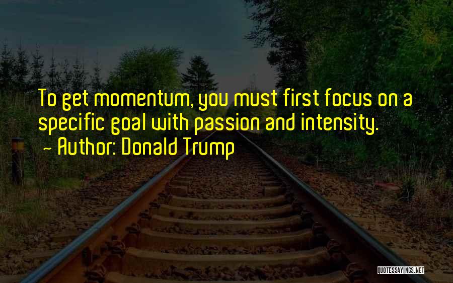 Donald Trump Quotes: To Get Momentum, You Must First Focus On A Specific Goal With Passion And Intensity.