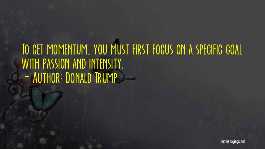 Donald Trump Quotes: To Get Momentum, You Must First Focus On A Specific Goal With Passion And Intensity.