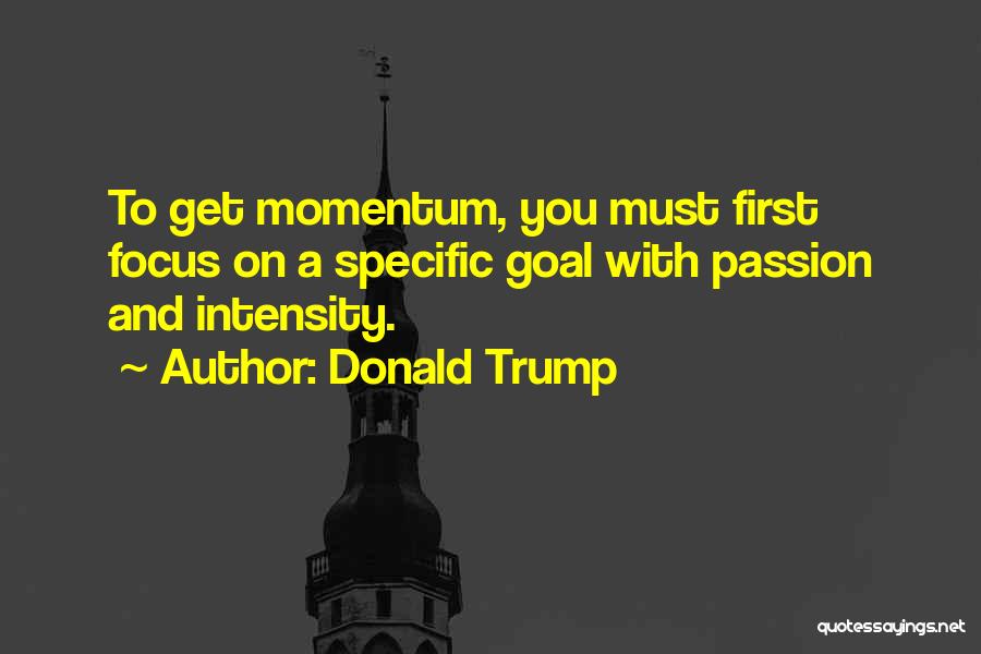 Donald Trump Quotes: To Get Momentum, You Must First Focus On A Specific Goal With Passion And Intensity.