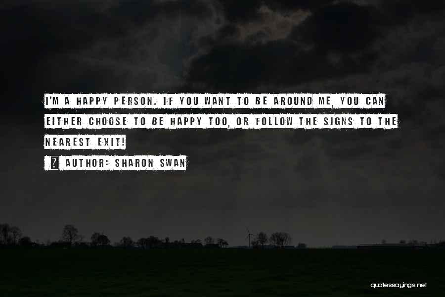 Sharon Swan Quotes: I'm A Happy Person. If You Want To Be Around Me, You Can Either Choose To Be Happy Too, Or