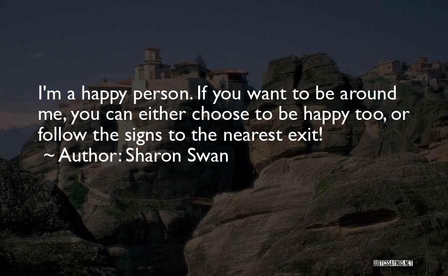 Sharon Swan Quotes: I'm A Happy Person. If You Want To Be Around Me, You Can Either Choose To Be Happy Too, Or
