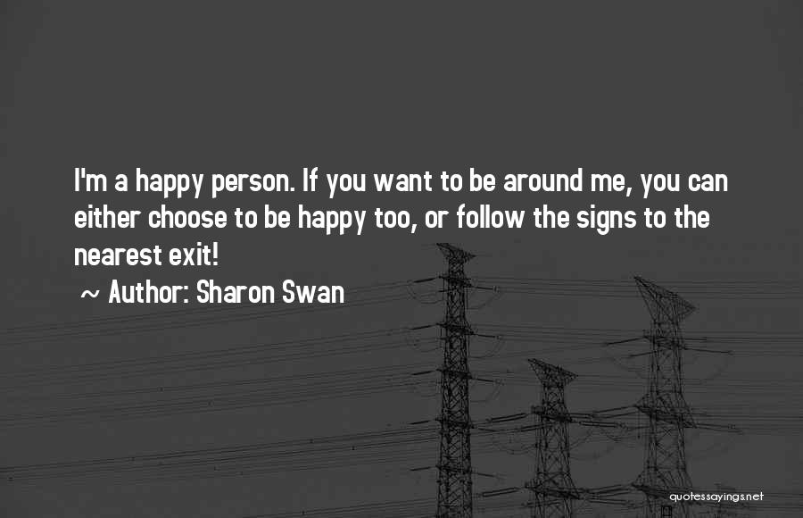 Sharon Swan Quotes: I'm A Happy Person. If You Want To Be Around Me, You Can Either Choose To Be Happy Too, Or