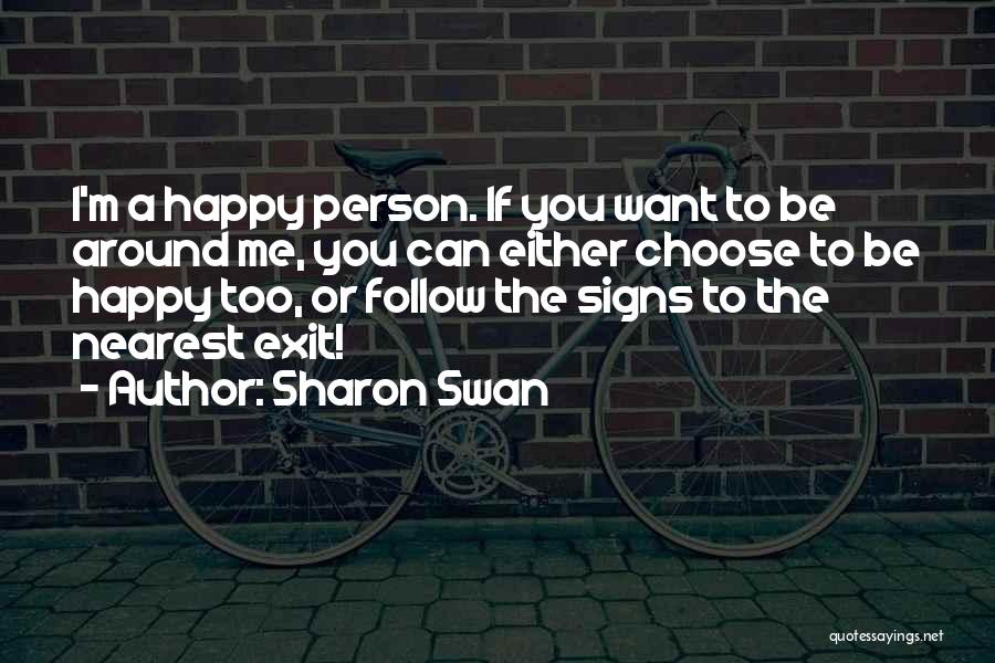 Sharon Swan Quotes: I'm A Happy Person. If You Want To Be Around Me, You Can Either Choose To Be Happy Too, Or