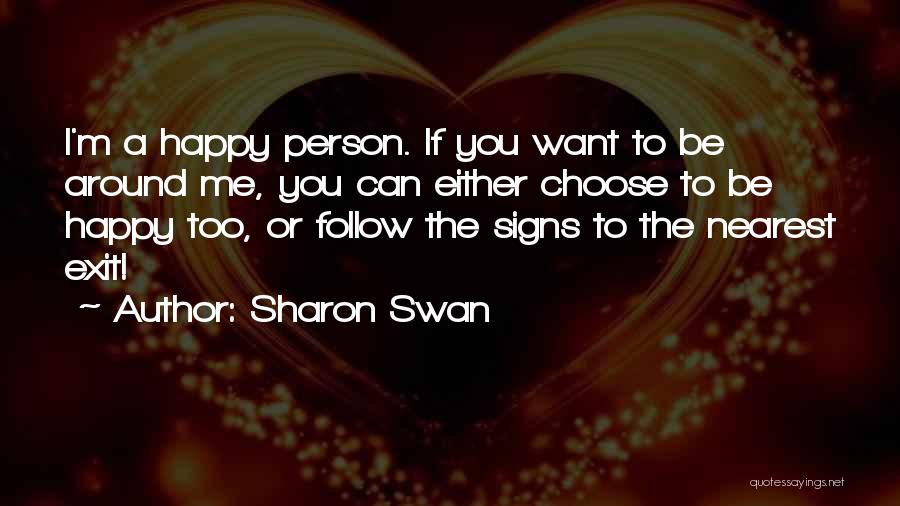 Sharon Swan Quotes: I'm A Happy Person. If You Want To Be Around Me, You Can Either Choose To Be Happy Too, Or