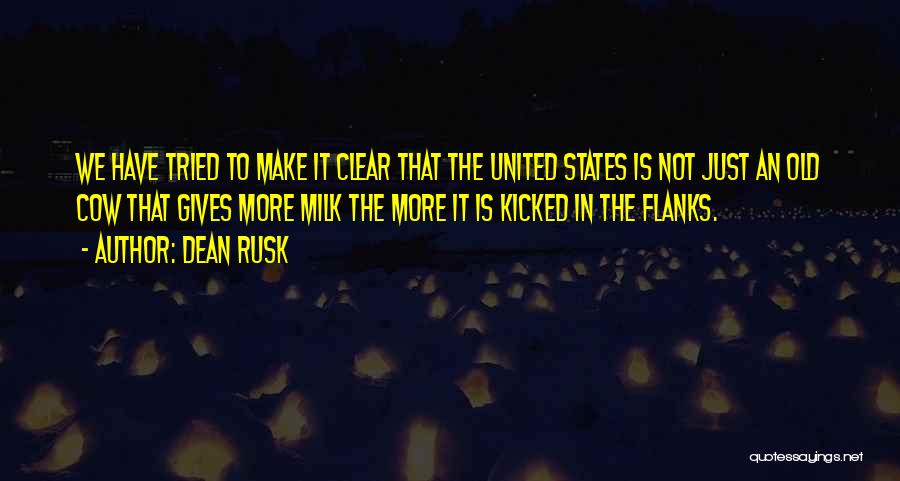 Dean Rusk Quotes: We Have Tried To Make It Clear That The United States Is Not Just An Old Cow That Gives More