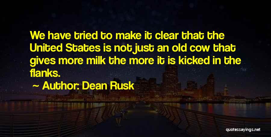 Dean Rusk Quotes: We Have Tried To Make It Clear That The United States Is Not Just An Old Cow That Gives More