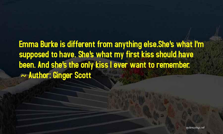 Ginger Scott Quotes: Emma Burke Is Different From Anything Else.she's What I'm Supposed To Have. She's What My First Kiss Should Have Been.