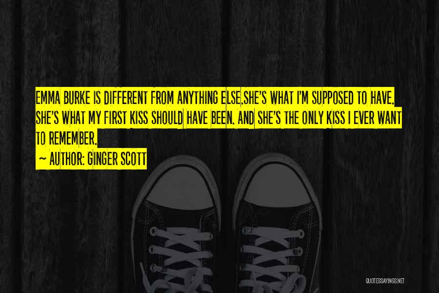 Ginger Scott Quotes: Emma Burke Is Different From Anything Else.she's What I'm Supposed To Have. She's What My First Kiss Should Have Been.
