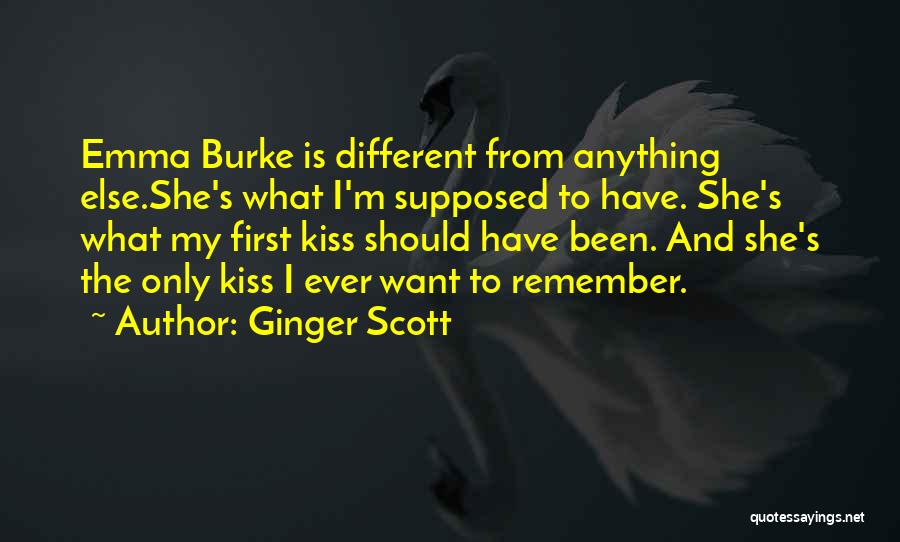 Ginger Scott Quotes: Emma Burke Is Different From Anything Else.she's What I'm Supposed To Have. She's What My First Kiss Should Have Been.