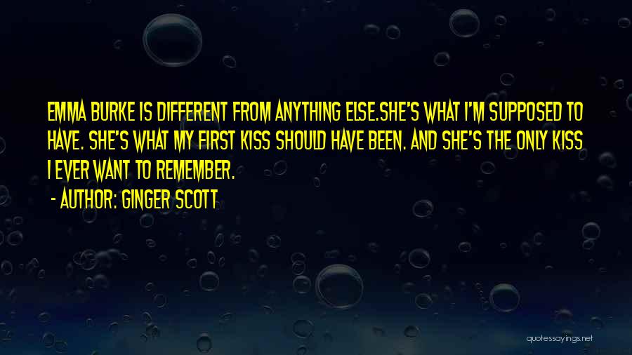 Ginger Scott Quotes: Emma Burke Is Different From Anything Else.she's What I'm Supposed To Have. She's What My First Kiss Should Have Been.