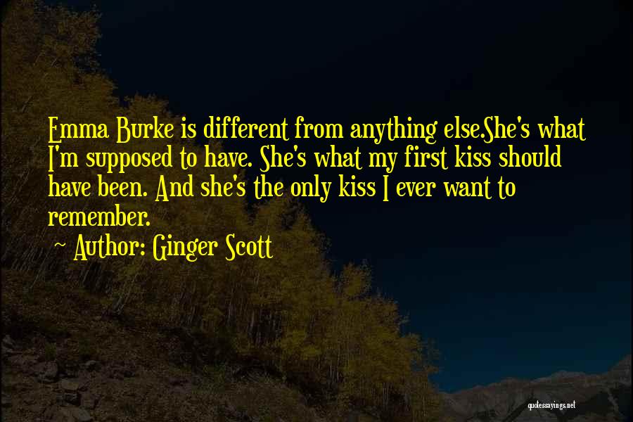 Ginger Scott Quotes: Emma Burke Is Different From Anything Else.she's What I'm Supposed To Have. She's What My First Kiss Should Have Been.
