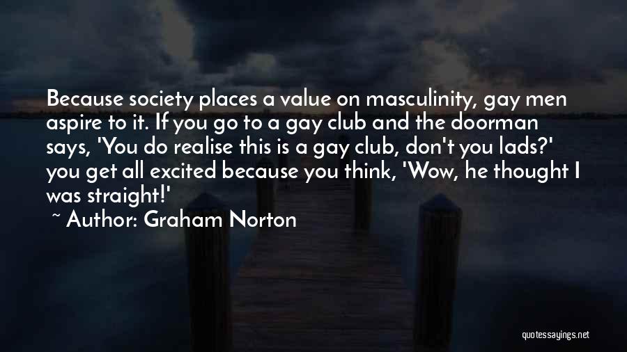 Graham Norton Quotes: Because Society Places A Value On Masculinity, Gay Men Aspire To It. If You Go To A Gay Club And