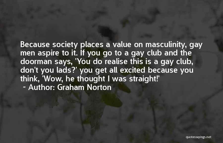 Graham Norton Quotes: Because Society Places A Value On Masculinity, Gay Men Aspire To It. If You Go To A Gay Club And