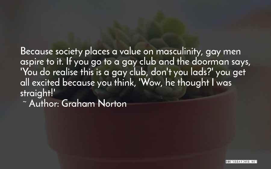 Graham Norton Quotes: Because Society Places A Value On Masculinity, Gay Men Aspire To It. If You Go To A Gay Club And