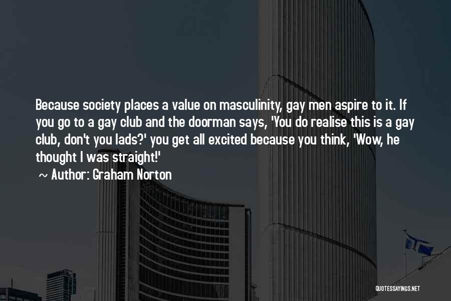 Graham Norton Quotes: Because Society Places A Value On Masculinity, Gay Men Aspire To It. If You Go To A Gay Club And