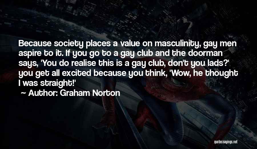 Graham Norton Quotes: Because Society Places A Value On Masculinity, Gay Men Aspire To It. If You Go To A Gay Club And