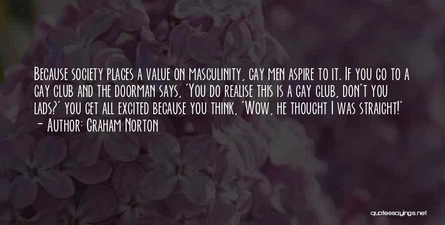 Graham Norton Quotes: Because Society Places A Value On Masculinity, Gay Men Aspire To It. If You Go To A Gay Club And
