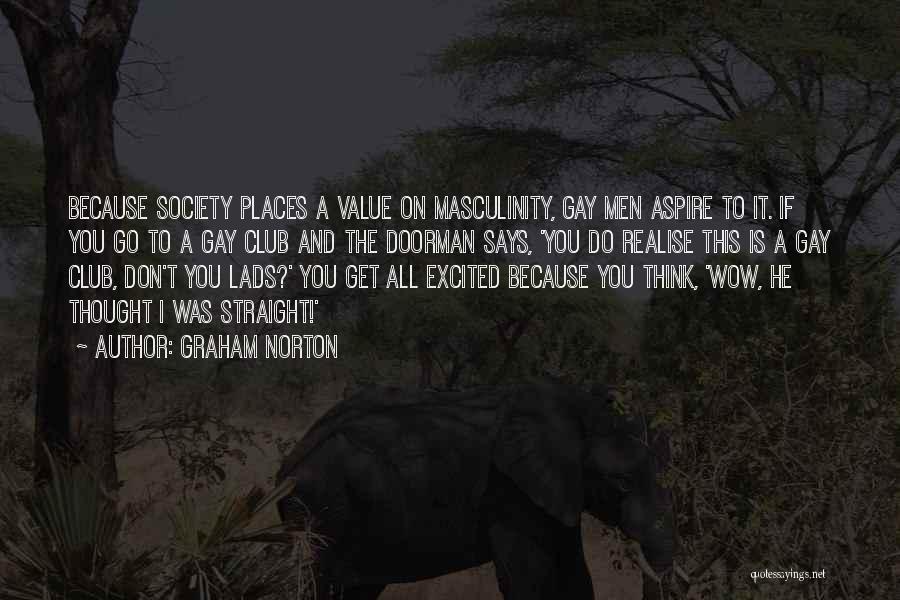 Graham Norton Quotes: Because Society Places A Value On Masculinity, Gay Men Aspire To It. If You Go To A Gay Club And